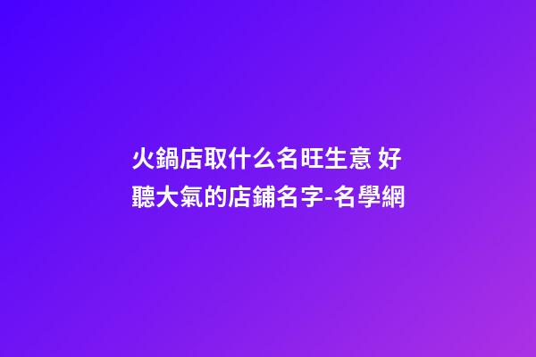 火鍋店取什么名旺生意 好聽大氣的店鋪名字-名學網-第1張-店鋪起名-玄機派